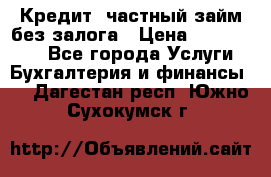 Кредит, частный займ без залога › Цена ­ 3 000 000 - Все города Услуги » Бухгалтерия и финансы   . Дагестан респ.,Южно-Сухокумск г.